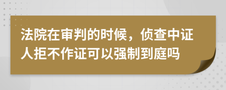法院在审判的时候，侦查中证人拒不作证可以强制到庭吗