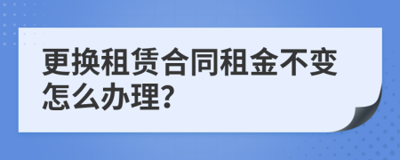 更换租赁合同租金不变怎么办理？