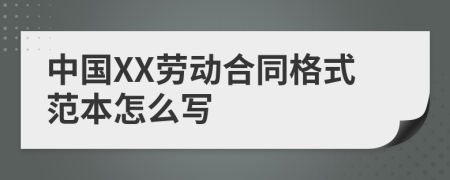中国XX劳动合同格式范本怎么写