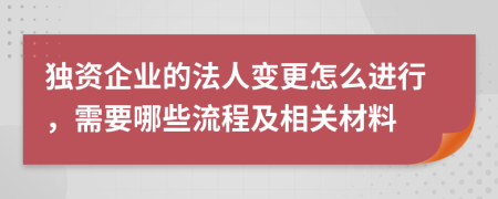 独资企业的法人变更怎么进行，需要哪些流程及相关材料