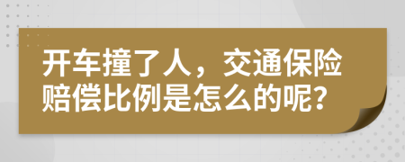 开车撞了人，交通保险赔偿比例是怎么的呢？