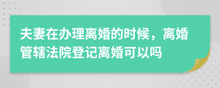 夫妻在办理离婚的时候，离婚管辖法院登记离婚可以吗