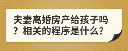 夫妻离婚房产给孩子吗？相关的程序是什么？