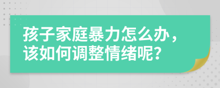 孩子家庭暴力怎么办，该如何调整情绪呢？