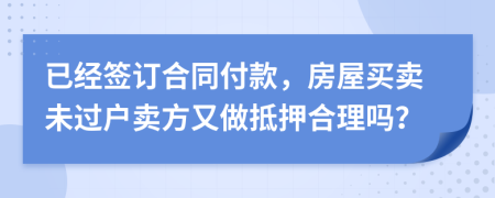 已经签订合同付款，房屋买卖未过户卖方又做抵押合理吗？