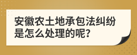 安徽农土地承包法纠纷是怎么处理的呢？