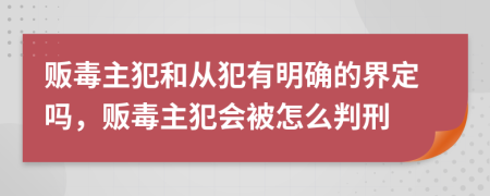 贩毒主犯和从犯有明确的界定吗，贩毒主犯会被怎么判刑