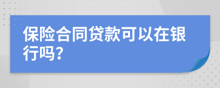 保险合同贷款可以在银行吗？