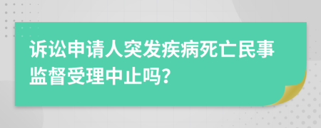 诉讼申请人突发疾病死亡民事监督受理中止吗？