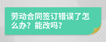 劳动合同签订错误了怎么办？能改吗？