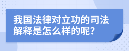 我国法律对立功的司法解释是怎么样的呢？