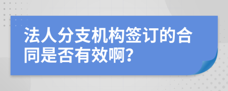 法人分支机构签订的合同是否有效啊？
