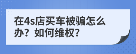 在4s店买车被骗怎么办？如何维权？