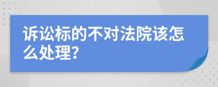 诉讼标的不对法院该怎么处理？