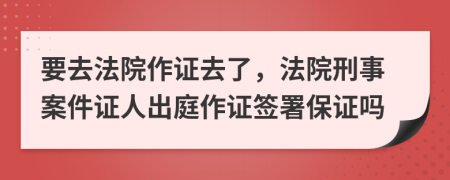 要去法院作证去了，法院刑事案件证人出庭作证签署保证吗