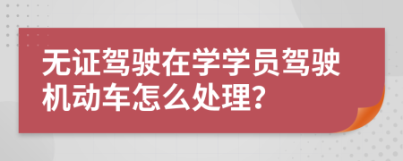 无证驾驶在学学员驾驶机动车怎么处理？