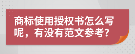 商标使用授权书怎么写呢，有没有范文参考？