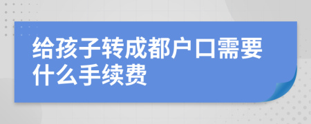 给孩子转成都户口需要什么手续费