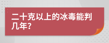 二十克以上的冰毒能判几年？