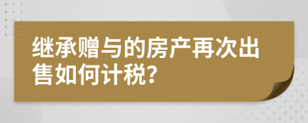 继承赠与的房产再次出售如何计税？