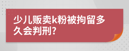 少儿贩卖k粉被拘留多久会判刑?