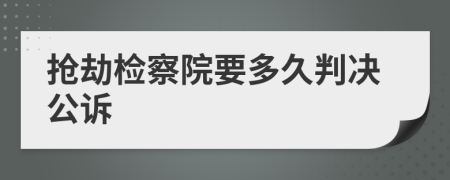 抢劫检察院要多久判决公诉