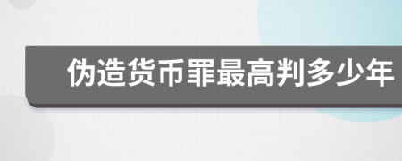 伪造货币罪最高判多少年