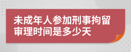 未成年人参加刑事拘留审理时间是多少天