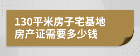 130平米房子宅基地房产证需要多少钱