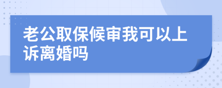 老公取保候审我可以上诉离婚吗