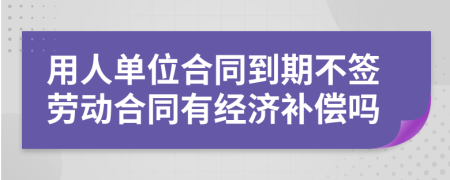 用人单位合同到期不签劳动合同有经济补偿吗