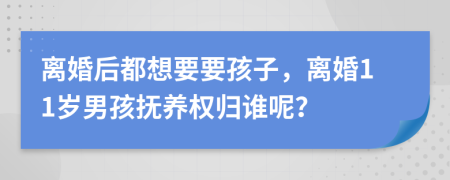 离婚后都想要要孩子，离婚11岁男孩抚养权归谁呢？