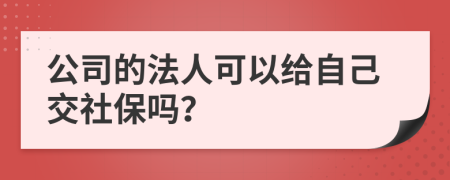 公司的法人可以给自己交社保吗？