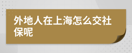 外地人在上海怎么交社保呢