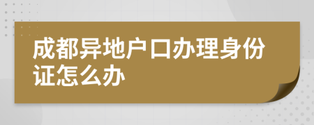 成都异地户口办理身份证怎么办