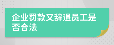 企业罚款又辞退员工是否合法