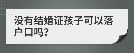 没有结婚证孩子可以落户口吗？