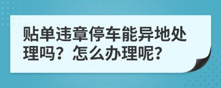 贴单违章停车能异地处理吗？怎么办理呢？