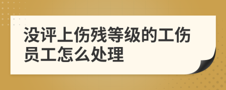 没评上伤残等级的工伤员工怎么处理