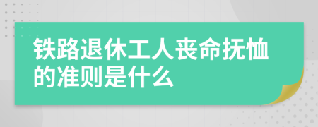 铁路退休工人丧命抚恤的准则是什么