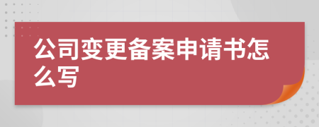 公司变更备案申请书怎么写