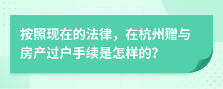 按照现在的法律，在杭州赠与房产过户手续是怎样的？