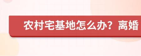 农村宅基地怎么办？离婚