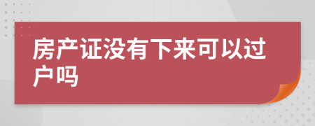 房产证没有下来可以过户吗