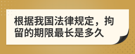 根据我国法律规定，拘留的期限最长是多久