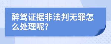 醉驾证据非法判无罪怎么处理呢？