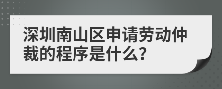 深圳南山区申请劳动仲裁的程序是什么？