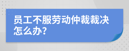 员工不服劳动仲裁裁决怎么办？