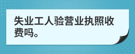 失业工人验营业执照收费吗。