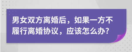 男女双方离婚后，如果一方不履行离婚协议，应该怎么办?